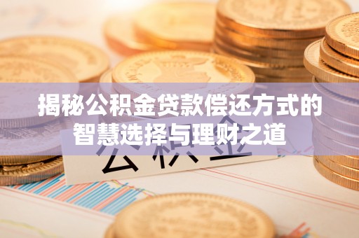 新干揭秘公积金贷款偿还方式的智慧选择与理财之道