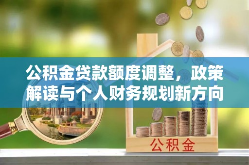 新干公积金贷款额度调整，政策解读与个人财务规划新方向
