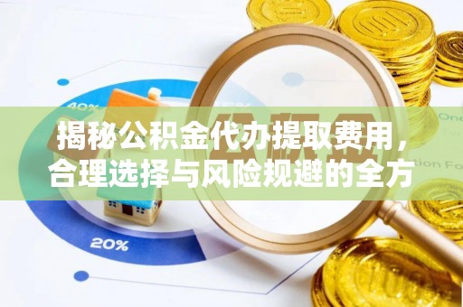 新干揭秘公积金代办提取费用，合理选择与风险规避的全方位解析