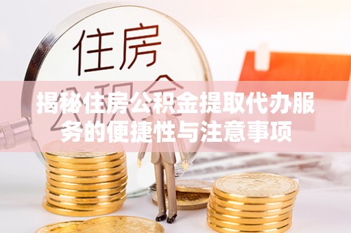 新干揭秘住房公积金提取代办服务的便捷性与注意事项