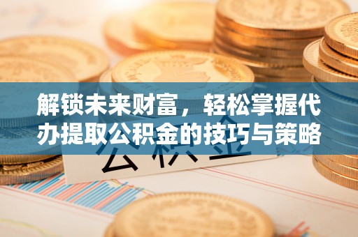 新干解锁未来财富，轻松掌握代办提取公积金的技巧与策略