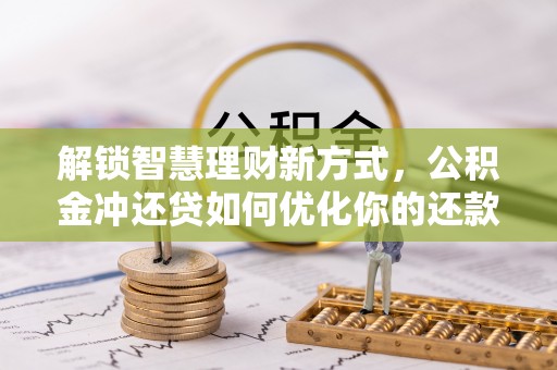 新干解锁智慧理财新方式，公积金冲还贷如何优化你的还款计划