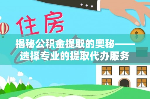 新干揭秘公积金提取的奥秘——选择专业的提取代办服务