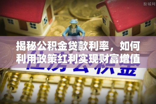 新干揭秘公积金贷款利率，如何利用政策红利实现财富增值