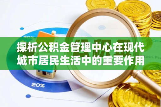 新干探析公积金管理中心在现代城市居民生活中的重要作用