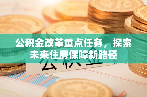 新干公积金改革重点任务，探索未来住房保障新路径