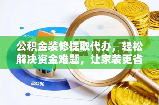 新干公积金装修提取代办，轻松解决资金难题，让家装更省心