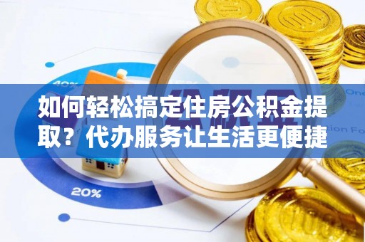 新干如何轻松搞定住房公积金提取？代办服务让生活更便捷