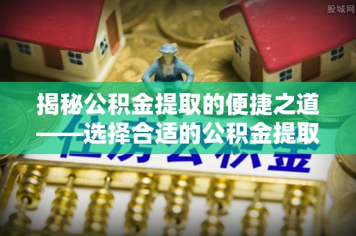 新干揭秘公积金提取的便捷之道——选择合适的公积金提取代办单位