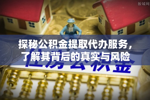新干探秘公积金提取代办服务，了解其背后的真实与风险