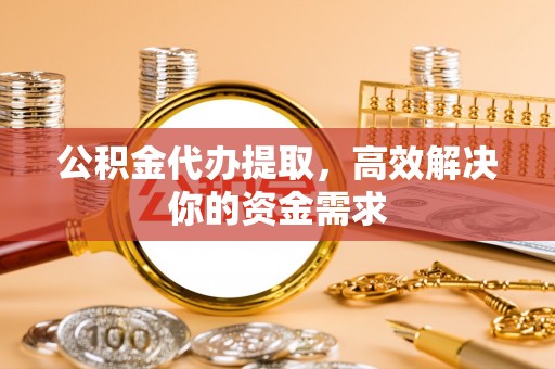 新干公积金代办提取，高效解决你的资金需求