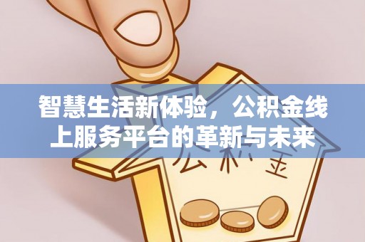 新干智慧生活新体验，公积金线上服务平台的革新与未来