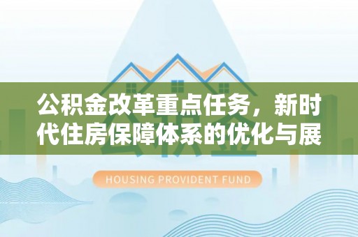 新干公积金改革重点任务，新时代住房保障体系的优化与展望