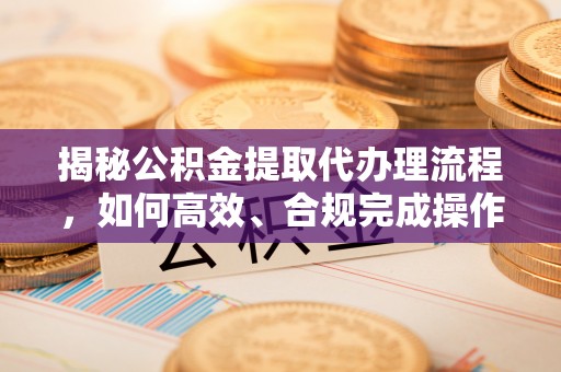 新干揭秘公积金提取代办理流程，如何高效、合规完成操作