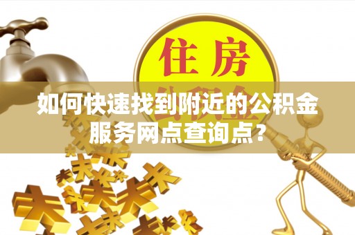 新干如何快速找到附近的公积金服务网点查询点？