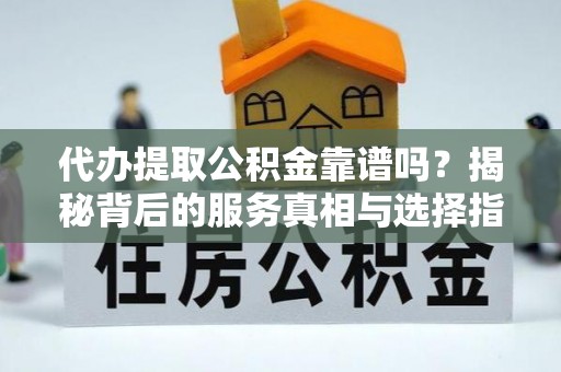 新干代办提取公积金靠谱吗？揭秘背后的服务真相与选择指南