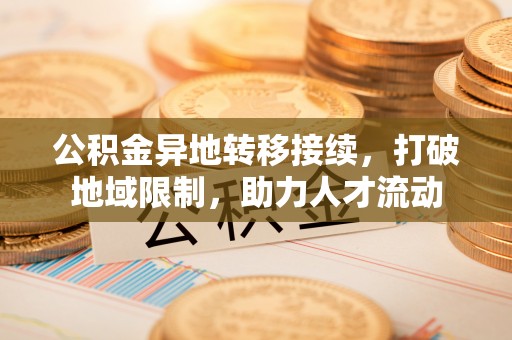新干公积金异地转移接续，打破地域限制，助力人才流动