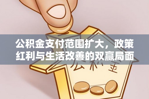 新干公积金支付范围扩大，政策红利与生活改善的双赢局面