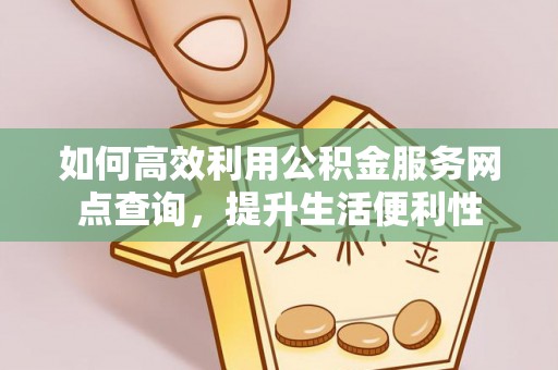 新干如何高效利用公积金服务网点查询，提升生活便利性