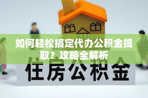 新干如何轻松搞定代办公积金提取？攻略全解析