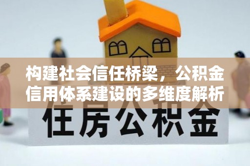 新干构建社会信任桥梁，公积金信用体系建设的多维度解析