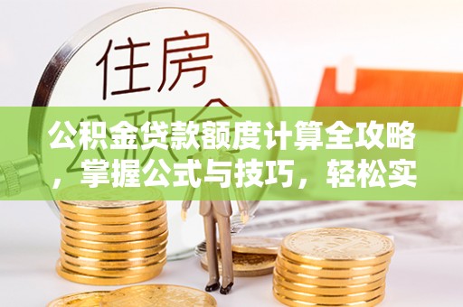 新干公积金贷款额度计算全攻略，掌握公式与技巧，轻松实现购房梦想