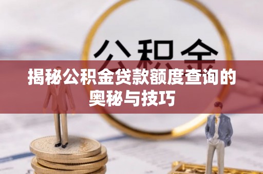 新干揭秘公积金贷款额度查询的奥秘与技巧