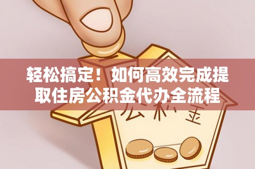 新干轻松搞定！如何高效完成提取住房公积金代办全流程