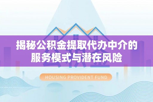 新干揭秘公积金提取代办中介的服务模式与潜在风险