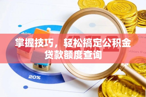 新干掌握技巧，轻松搞定公积金贷款额度查询