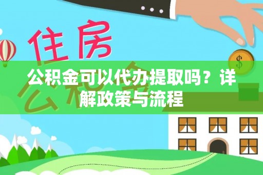 新干公积金可以代办提取吗？详解政策与流程