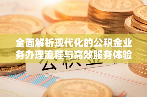 新干全面解析现代化的公积金业务办理流程与高效服务体验