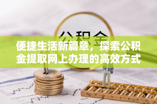 新干便捷生活新篇章，探索公积金提取网上办理的高效方式