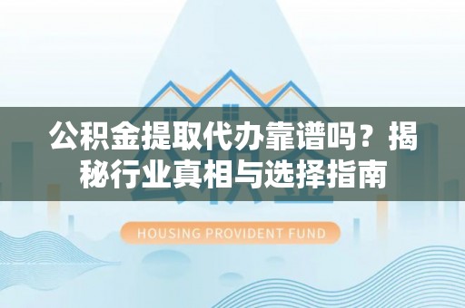 新干公积金提取代办靠谱吗？揭秘行业真相与选择指南