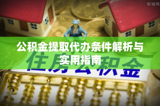 新干公积金提取代办条件解析与实用指南