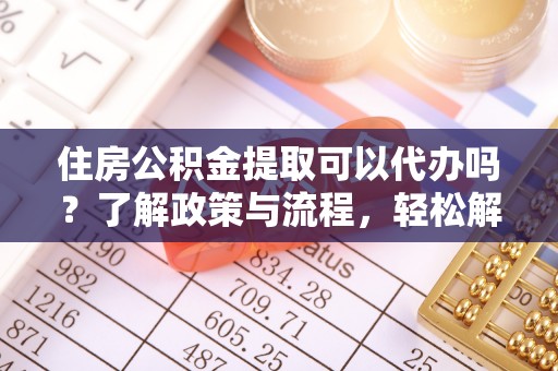 新干住房公积金提取可以代办吗？了解政策与流程，轻松解决疑问