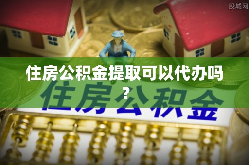 新干住房公积金提取可以代办吗？
