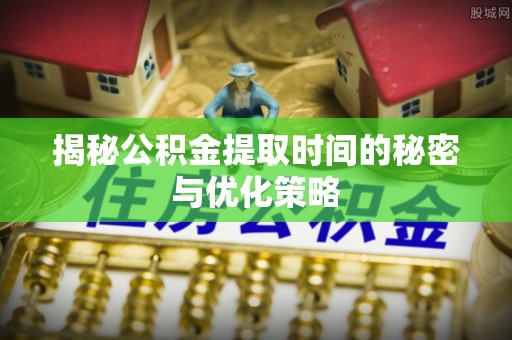 新干揭秘公积金提取时间的秘密与优化策略