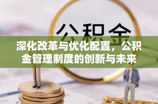 新干深化改革与优化配置，公积金管理制度的创新与未来