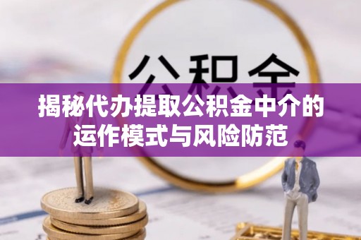 新干揭秘代办提取公积金中介的运作模式与风险防范