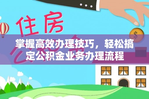 新干掌握高效办理技巧，轻松搞定公积金业务办理流程