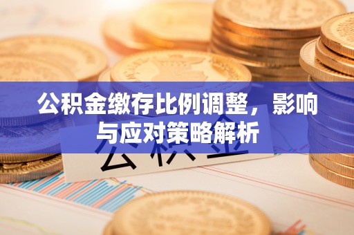 新干公积金缴存比例调整，影响与应对策略解析