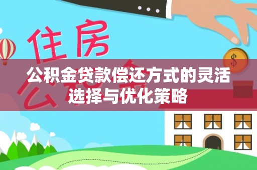 新干公积金贷款偿还方式的灵活选择与优化策略