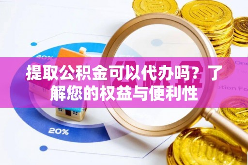 新干提取公积金可以代办吗？了解您的权益与便利性
