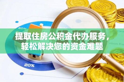 新干提取住房公积金代办服务，轻松解决您的资金难题