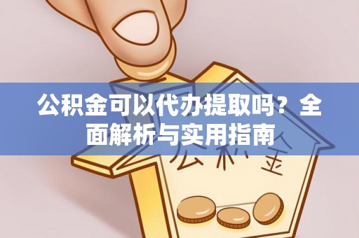 新干公积金可以代办提取吗？全面解析与实用指南