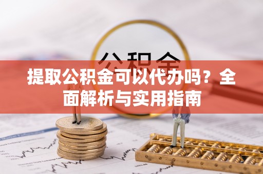 新干提取公积金可以代办吗？全面解析与实用指南