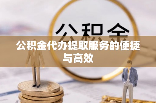 新干公积金代办提取服务的便捷与高效