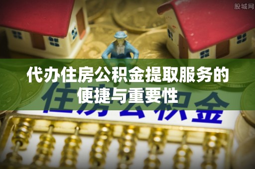 新干代办住房公积金提取服务的便捷与重要性