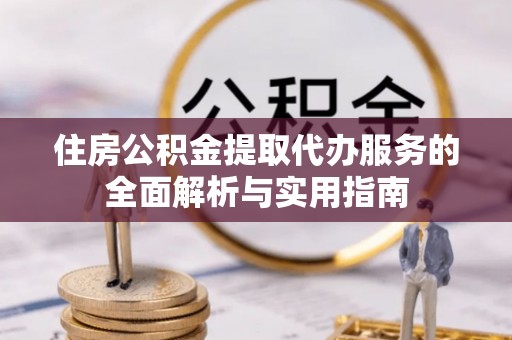 新干住房公积金提取代办服务的全面解析与实用指南